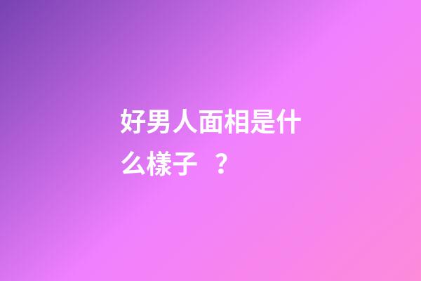 好男人面相是什么樣子？